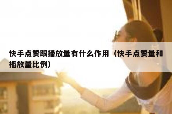 快手点赞跟播放量有什么作用（快手点赞量和播放量比例） 第1张