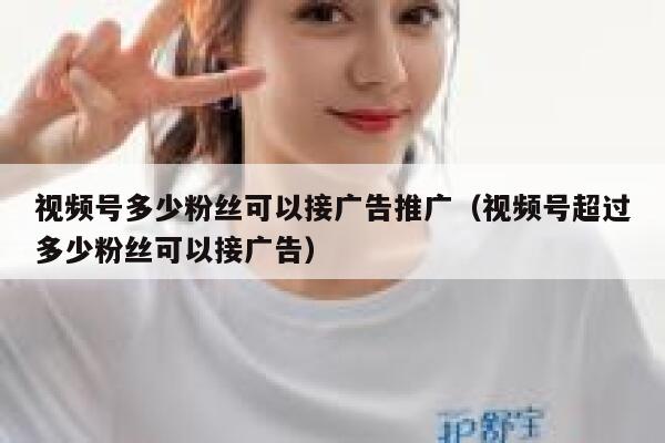 视频号多少粉丝可以接广告推广（视频号超过多少粉丝可以接广告） 第1张