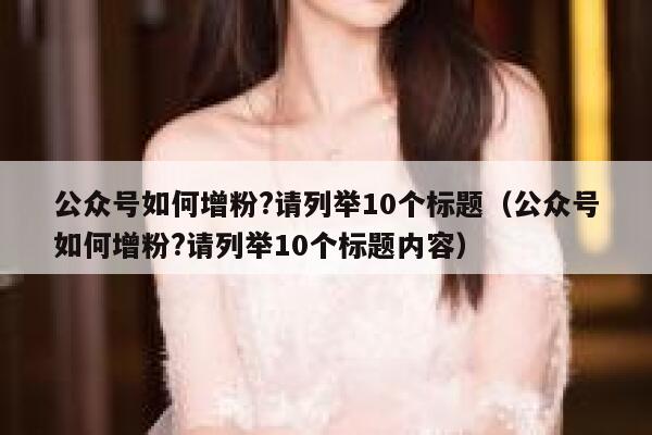 公众号如何增粉?请列举10个标题（公众号如何增粉?请列举10个标题内容） 第1张
