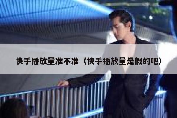 快手播放量准不准（快手播放量是假的吧） 第1张