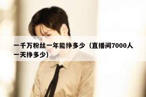 一千万粉丝一年能挣多少（直播间7000人一天挣多少） 第1张