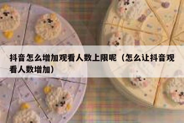 抖音怎么增加观看人数上限呢（怎么让抖音观看人数增加） 第1张