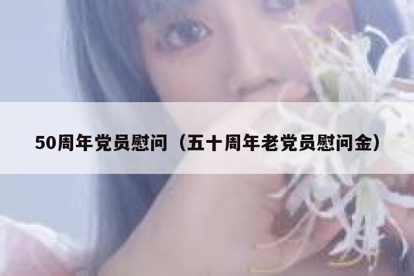 50周年党员慰问（五十周年老党员慰问金） 第1张