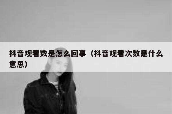 抖音观看数是怎么回事（抖音观看次数是什么意思） 第1张