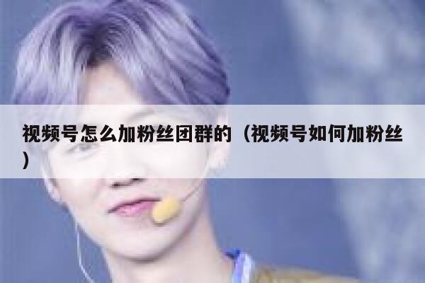 视频号怎么加粉丝团群的（视频号如何加粉丝） 第1张