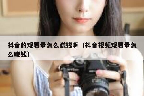 抖音的观看量怎么赚钱啊（抖音视频观看量怎么赚钱） 第1张