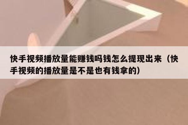 快手视频播放量能赚钱吗钱怎么提现出来（快手视频的播放量是不是也有钱拿的） 第1张