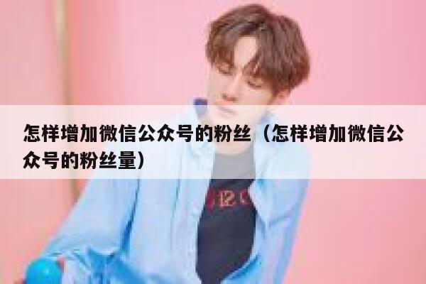 怎样增加微信公众号的粉丝（怎样增加微信公众号的粉丝量） 第1张