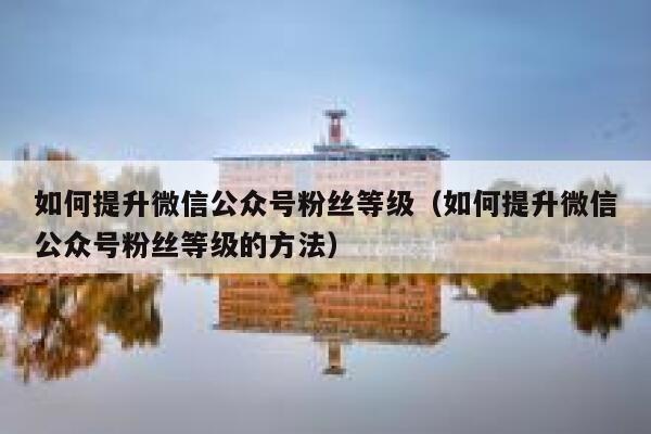如何提升微信公众号粉丝等级（如何提升微信公众号粉丝等级的方法） 第1张
