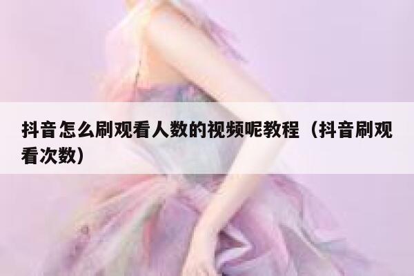 抖音怎么刷观看人数的视频呢教程（抖音刷观看次数） 第1张