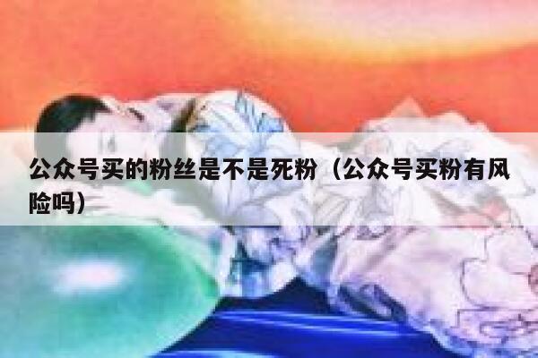 公众号买的粉丝是不是死粉（公众号买粉有风险吗） 第1张