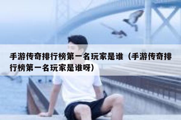 手游传奇排行榜第一名玩家是谁（手游传奇排行榜第一名玩家是谁呀） 第1张
