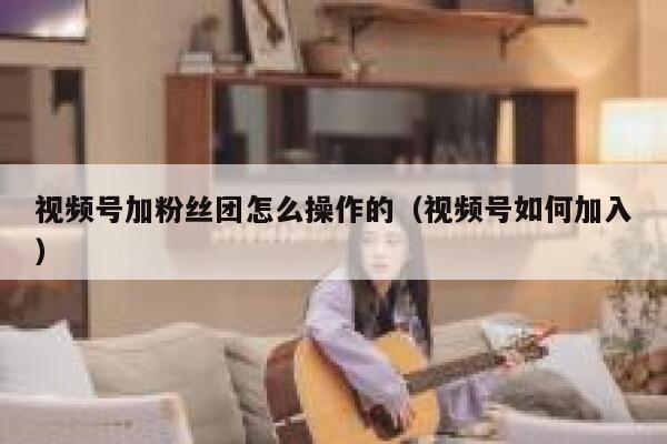 视频号加粉丝团怎么操作的（视频号如何加入） 第1张