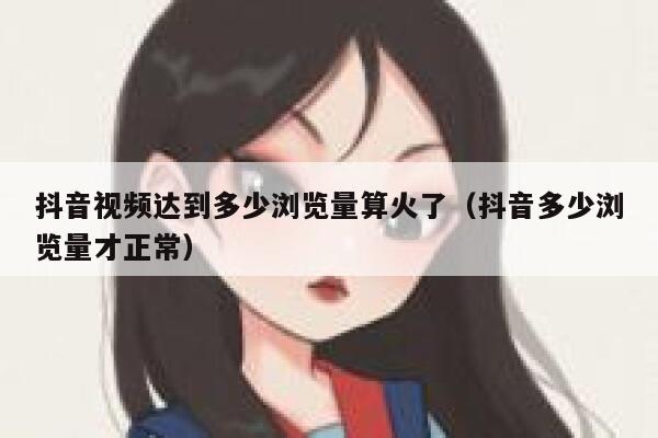 抖音视频达到多少浏览量算火了（抖音多少浏览量才正常） 第1张