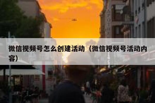 微信视频号怎么创建活动（微信视频号活动内容） 第1张