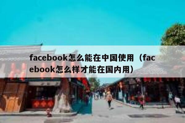 facebook怎么能在中国使用（facebook怎么样才能在国内用） 第1张