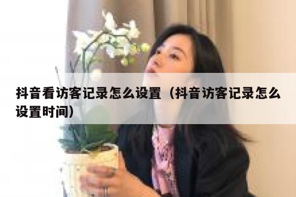 抖音看访客记录怎么设置（抖音访客记录怎么设置时间） 第1张