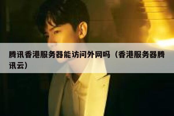 腾讯香港服务器能访问外网吗（香港服务器腾讯云） 第1张