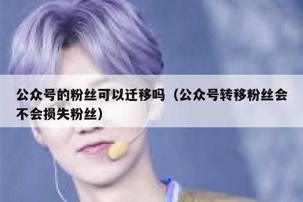 公众号的粉丝可以迁移吗（公众号转移粉丝会不会损失粉丝） 第1张