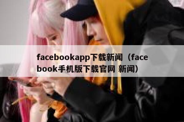 facebookapp下载新闻（facebook手机版下载官网 新闻） 第1张