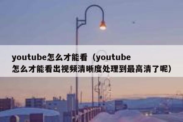 youtube怎么才能看（youtube怎么才能看出视频清晰度处理到最高清了呢） 第1张