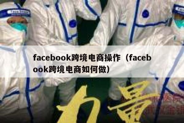 facebook跨境电商操作（facebook跨境电商如何做） 第1张