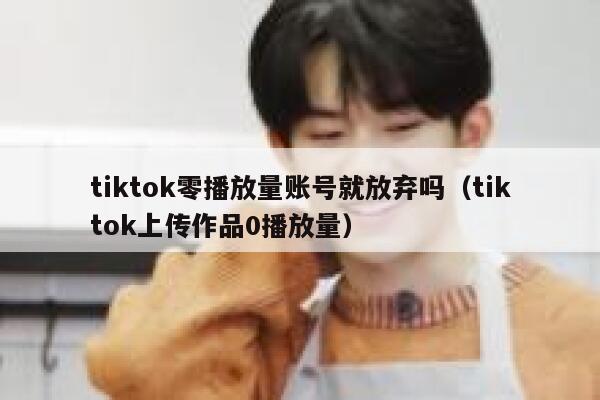 tiktok零播放量账号就放弃吗（tiktok上传作品0播放量） 第1张