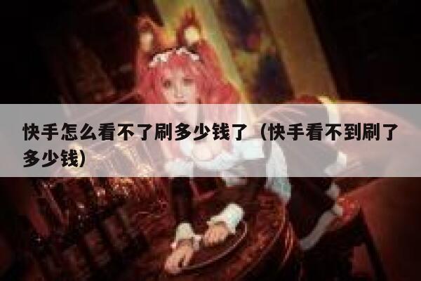 快手怎么看不了刷多少钱了（快手看不到刷了多少钱） 第1张