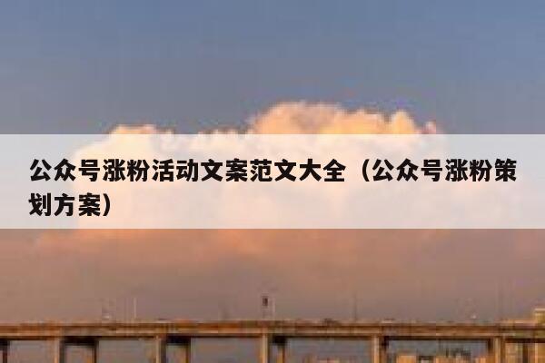 公众号涨粉活动文案范文大全（公众号涨粉策划方案） 第1张