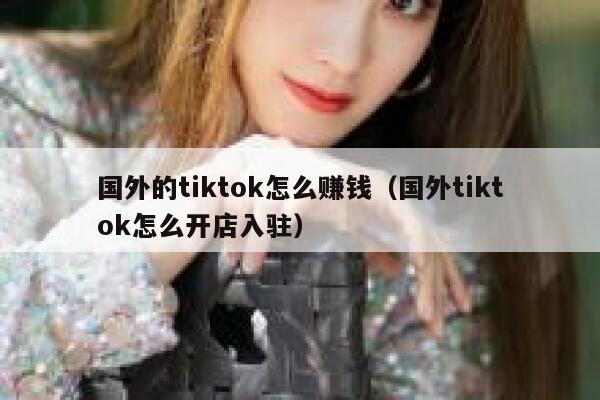 国外的tiktok怎么赚钱（国外tiktok怎么开店入驻） 第1张
