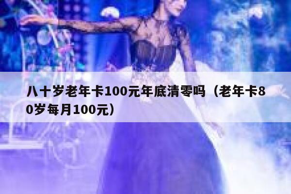 八十岁老年卡100元年底清零吗（老年卡80岁每月100元） 第1张