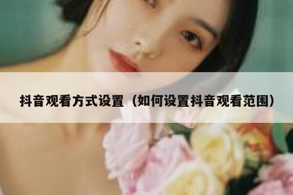 抖音观看方式设置（如何设置抖音观看范围） 第1张