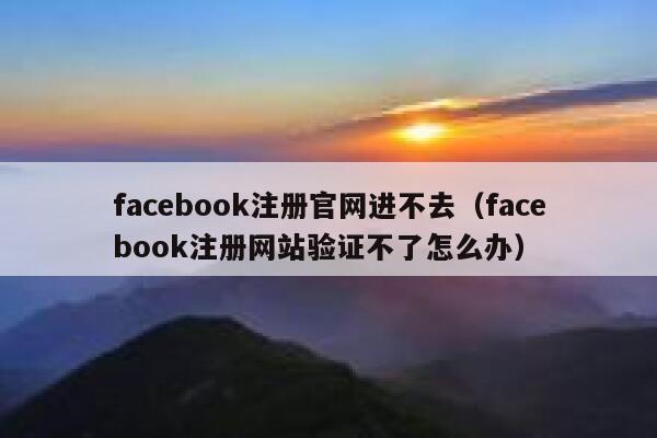 facebook注册官网进不去（facebook注册网站验证不了怎么办） 第1张