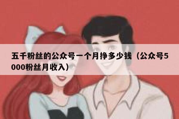 五千粉丝的公众号一个月挣多少钱（公众号5000粉丝月收入） 第1张