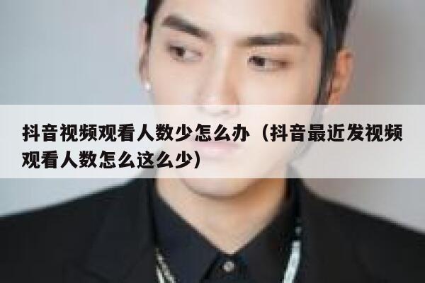 抖音视频观看人数少怎么办（抖音最近发视频观看人数怎么这么少） 第1张