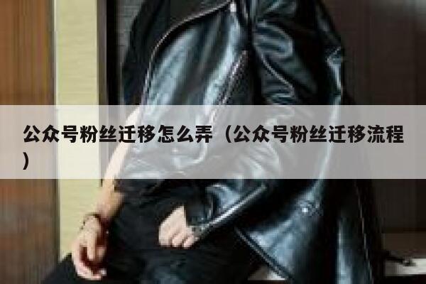 公众号粉丝迁移怎么弄（公众号粉丝迁移流程） 第1张