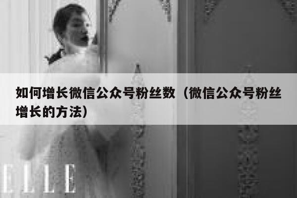 如何增长微信公众号粉丝数（微信公众号粉丝增长的方法） 第1张