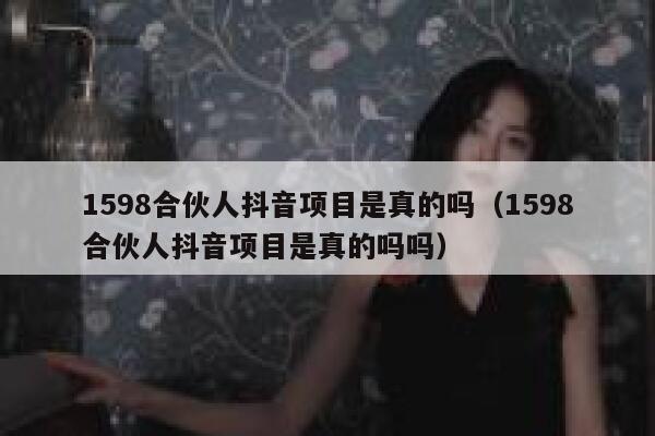 1598合伙人抖音项目是真的吗（1598合伙人抖音项目是真的吗吗） 第1张