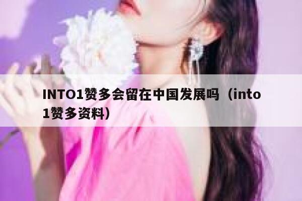 INTO1赞多会留在中国发展吗（into1赞多资料） 第1张