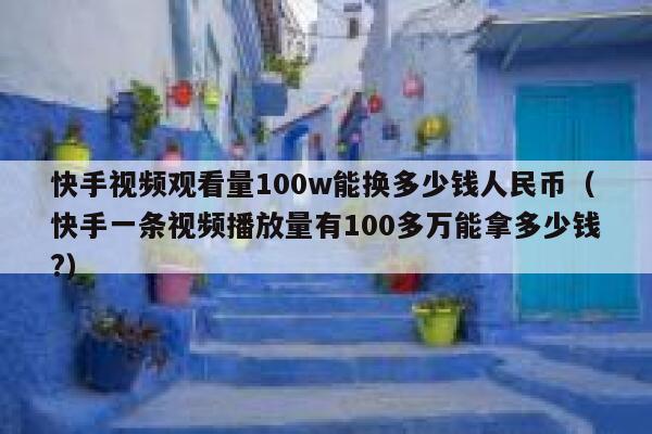 快手视频观看量100w能换多少钱人民币（快手一条视频播放量有100多万能拿多少钱?） 第1张