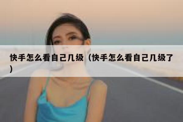 快手怎么看自己几级（快手怎么看自己几级了） 第1张