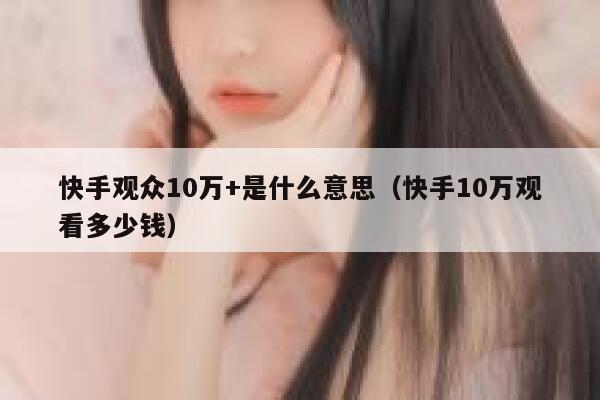 快手观众10万+是什么意思（快手10万观看多少钱） 第1张