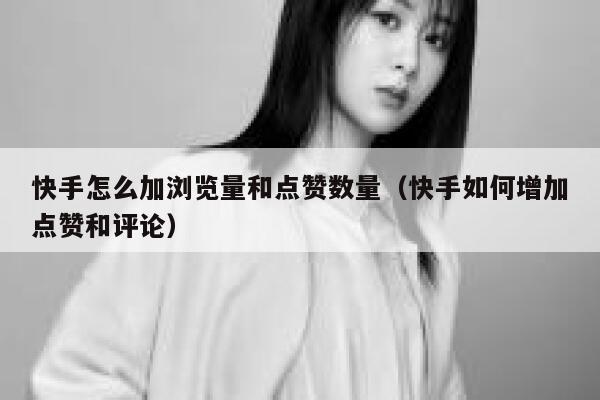 快手怎么加浏览量和点赞数量（快手如何增加点赞和评论） 第1张