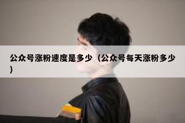 公众号涨粉速度是多少（公众号每天涨粉多少） 第1张