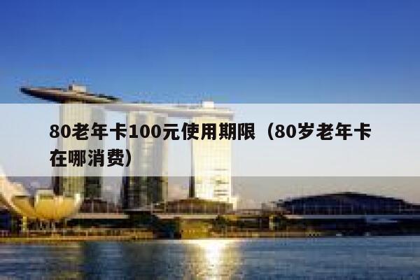 80老年卡100元使用期限（80岁老年卡在哪消费） 第1张