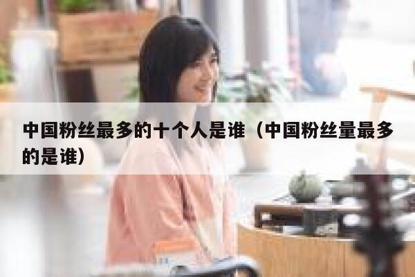 中国粉丝最多的十个人是谁（中国粉丝量最多的是谁） 第1张