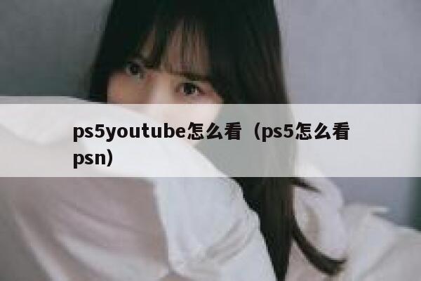 ps5youtube怎么看（ps5怎么看psn） 第1张