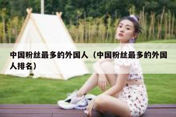 中国粉丝最多的外国人（中国粉丝最多的外国人排名） 第1张