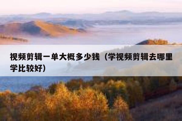视频剪辑一单大概多少钱（学视频剪辑去哪里学比较好） 第1张