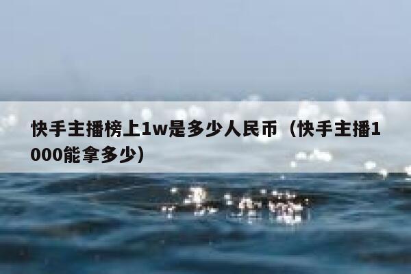 快手主播榜上1w是多少人民币（快手主播1000能拿多少） 第1张